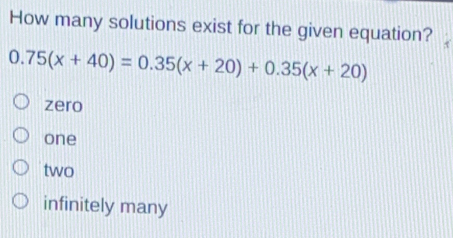 How many solutions exist for the given equation? 0.75x+40=0.35x+20+0.35x+20 zero one two infinitely many